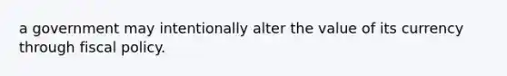 a government may intentionally alter the value of its currency through fiscal policy.