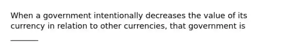 When a government intentionally decreases the value of its currency in relation to other currencies, that government is _______