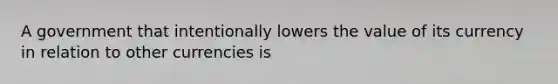 A government that intentionally lowers the value of its currency in relation to other currencies is