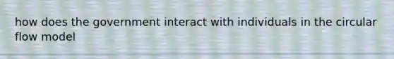 how does the government interact with individuals in the circular flow model