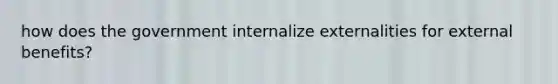 how does the government internalize externalities for external benefits?