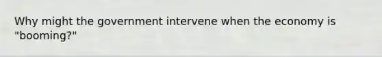 Why might the government intervene when the economy is "booming?"