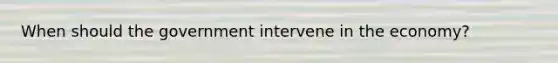 When should the government intervene in the economy?