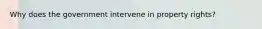 Why does the government intervene in property rights?