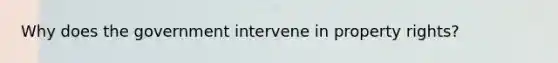 Why does the government intervene in property rights?