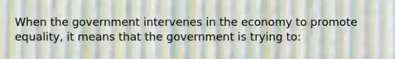 When the government intervenes in the economy to promote equality, it means that the government is trying to: