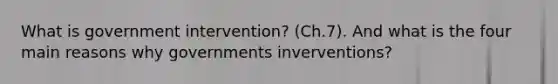 What is government intervention? (Ch.7). And what is the four main reasons why governments inverventions?