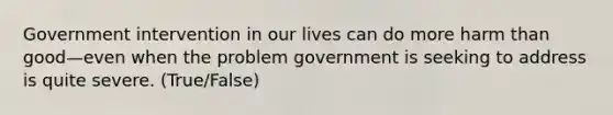 Government intervention in our lives can do more harm than good—even when the problem government is seeking to address is quite severe. (True/False)