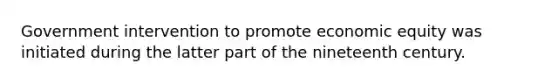 Government intervention to promote economic equity was initiated during the latter part of the nineteenth century.