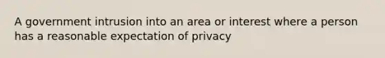 A government intrusion into an area or interest where a person has a reasonable expectation of privacy