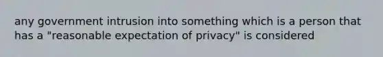 any government intrusion into something which is a person that has a "reasonable expectation of privacy" is considered