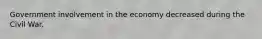 Government involvement in the economy decreased during the Civil War.