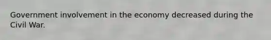 Government involvement in the economy decreased during the Civil War.