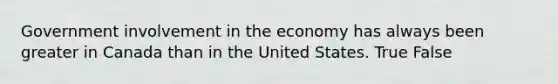 Government involvement in the economy has always been greater in Canada than in the United States. True False