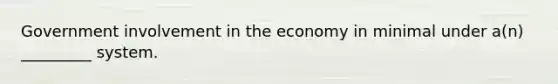 Government involvement in the economy in minimal under a(n) _________ system.