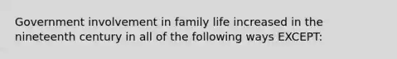 Government involvement in family life increased in the nineteenth century in all of the following ways EXCEPT: