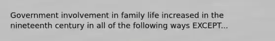 Government involvement in family life increased in the nineteenth century in all of the following ways EXCEPT...