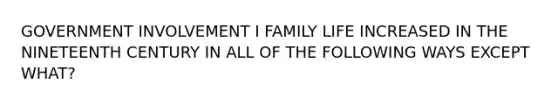 GOVERNMENT INVOLVEMENT I FAMILY LIFE INCREASED IN THE NINETEENTH CENTURY IN ALL OF THE FOLLOWING WAYS EXCEPT WHAT?