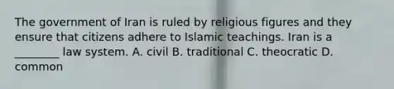 The government of Iran is ruled by religious figures and they ensure that citizens adhere to Islamic teachings. Iran is a ________ law system. A. civil B. traditional C. theocratic D. common