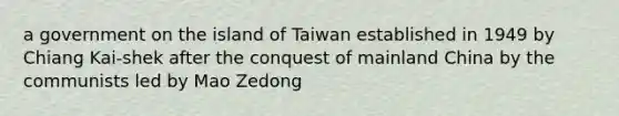 a government on the island of Taiwan established in 1949 by Chiang Kai-shek after the conquest of mainland China by the communists led by Mao Zedong