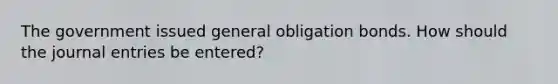 The government issued general obligation bonds. How should the journal entries be entered?