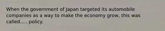 When the government of Japan targeted its automobile companies as a way to make the economy grow, this was called..... policy.