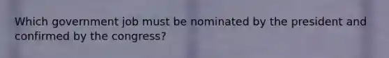 Which government job must be nominated by the president and confirmed by the congress?