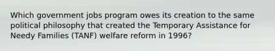 Which government jobs program owes its creation to the same political philosophy that created the Temporary Assistance for Needy Families (TANF) welfare reform in 1996?