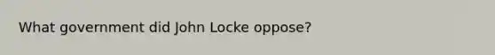 What government did John Locke oppose?