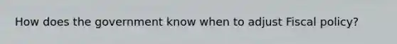How does the government know when to adjust Fiscal policy?