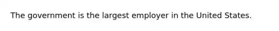 The government is the largest employer in the United States.