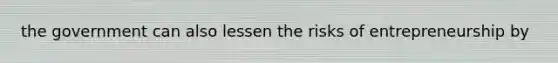 the government can also lessen the risks of entrepreneurship by