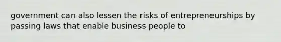 government can also lessen the risks of entrepreneurships by passing laws that enable business people to