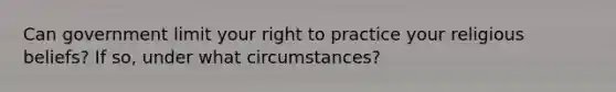 Can government limit your right to practice your religious beliefs? If so, under what circumstances?