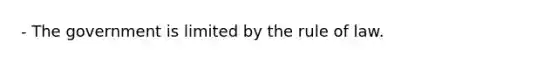 - The government is limited by the rule of law.