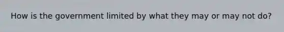 How is the government limited by what they may or may not do?