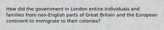 How did the government in London entice individuals and families from non-English parts of Great Britain and the European continent to immigrate to their colonies?