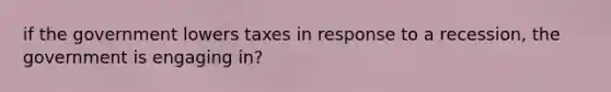 if the government lowers taxes in response to a recession, the government is engaging in?