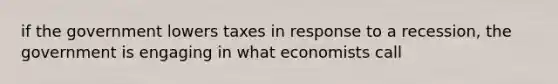 if the government lowers taxes in response to a recession, the government is engaging in what economists call