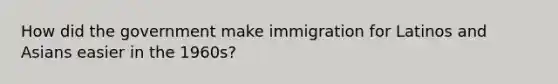 How did the government make immigration for Latinos and Asians easier in the 1960s?