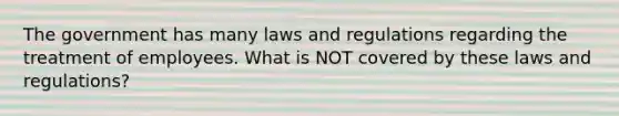 The government has many laws and regulations regarding the treatment of employees. What is NOT covered by these laws and regulations?