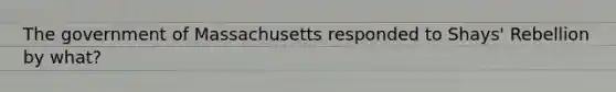 The government of Massachusetts responded to Shays' Rebellion by what?