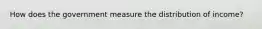 How does the government measure the distribution of income?