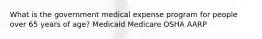 What is the government medical expense program for people over 65 years of age? Medicaid Medicare OSHA AARP