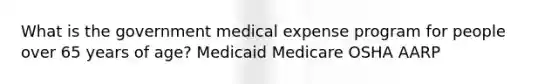 What is the government medical expense program for people over 65 years of age? Medicaid Medicare OSHA AARP