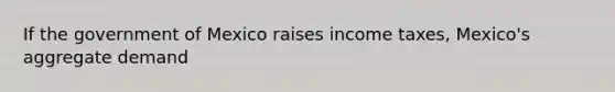 If the government of Mexico raises income taxes, Mexico's aggregate demand