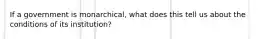 If a government is monarchical, what does this tell us about the conditions of its institution?