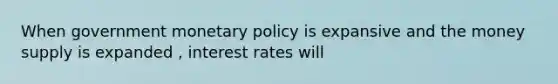 When government monetary policy is expansive and the money supply is expanded , interest rates will