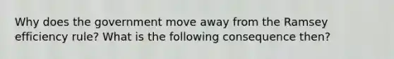 Why does the government move away from the Ramsey efficiency rule? What is the following consequence then?