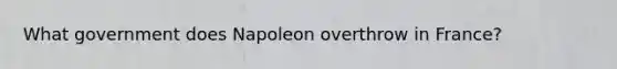 What government does Napoleon overthrow in France?